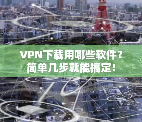 VPN下载用哪些软件？简单几步就能搞定！
