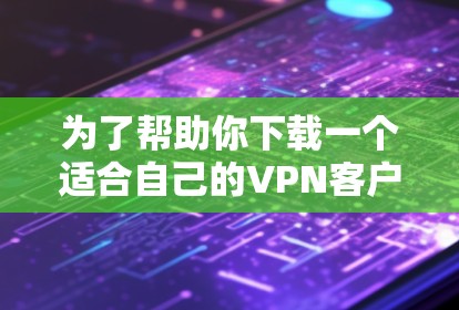 为了帮助你下载一个适合自己的VPN客户端，以下是一些推荐和步骤指南