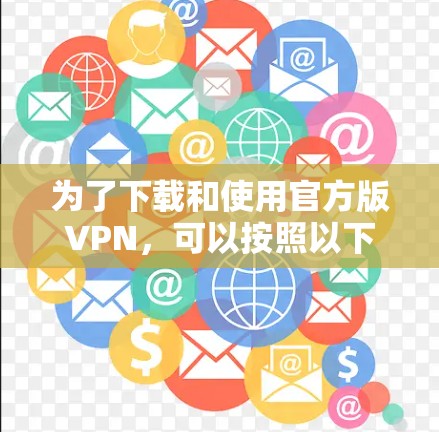 为了下载和使用官方版VPN，可以按照以下步骤进行