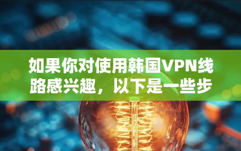 如果你对使用韩国VPN线路感兴趣，以下是一些步骤指南，帮助你测试和使用韩国VPN服务