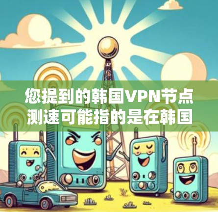 您提到的韩国VPN节点测速可能指的是在韩国地区，某些VPN服务提供商使用的服务器的网络性能测试结果。以下是一些可能的解释和步骤
