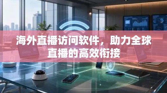 海外直播访问软件，助力全球直播的高效衔接
