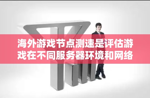 海外游戏节点测速是评估游戏在不同服务器环境和网络条件下的延迟情况，帮助开发者优化游戏性能。以下是对海外游戏节点测速的详细总结
