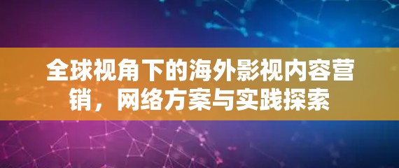 全球视角下的海外影视内容营销，网络方案与实践探索
