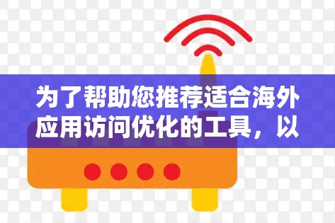 为了帮助您推荐适合海外应用访问优化的工具，以下是一些推荐的选项，每个工具都有其特定的适用场景，取决于您的业务需求和网络环境