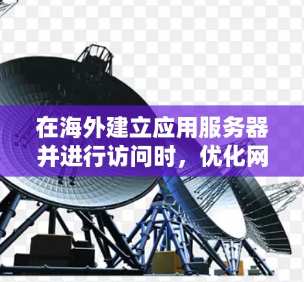 在海外建立应用服务器并进行访问时，优化网络访问线路是一个重要的步骤，以确保高效、安全和可靠的数据传输。以下是一些建议的优化方案，帮助您在海外应用访问线路中实现优化