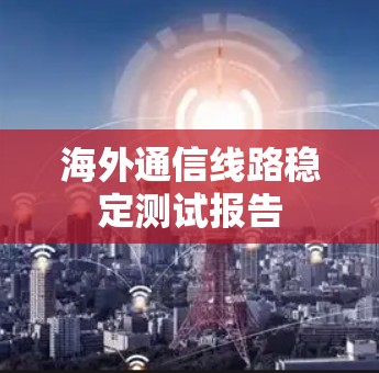 海外通信线路稳定测试报告