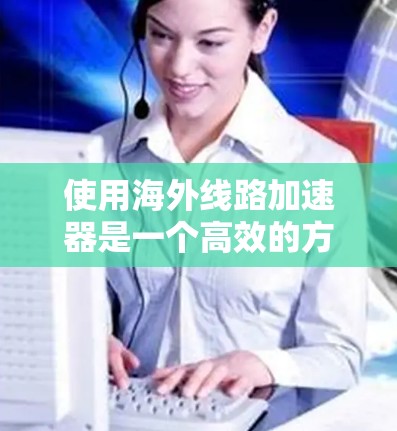 使用海外线路加速器是一个高效的方法来提高服务器的性能。以下是一个详细的步骤指南，帮助你顺利使用海外线路加速器
