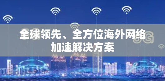 全球领先、全方位海外网络加速解决方案