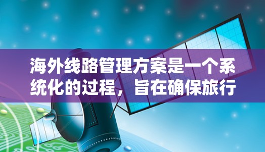 海外线路管理方案是一个系统化的过程，旨在确保旅行者在海外顺利进行，避免延误、堵塞道路、紧急情况应对等。以下是一个全面的海外线路管理方案