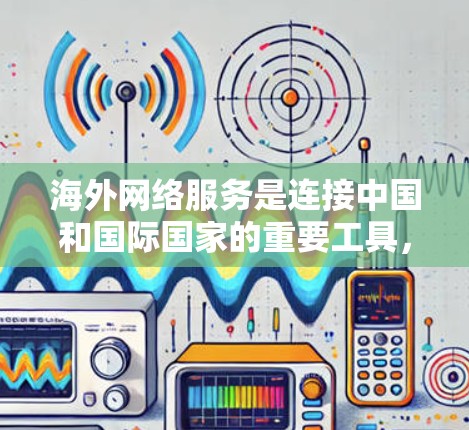 海外网络服务是连接中国和国际国家的重要工具，涵盖了VPN、互联网接入和网络基础设施等多个方面。以下是对这一领域的详细介绍