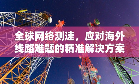 全球网络测速，应对海外线路难题的精准解决方案