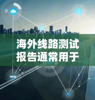 海外线路测试报告通常用于评估不同地区或国家的交通基础设施、运营效率、服务质量、法规政策等因素对用户出行的影响。以下是一个通用的海外线路测试报告的结构和内容，您可以根据具体需求进行调整