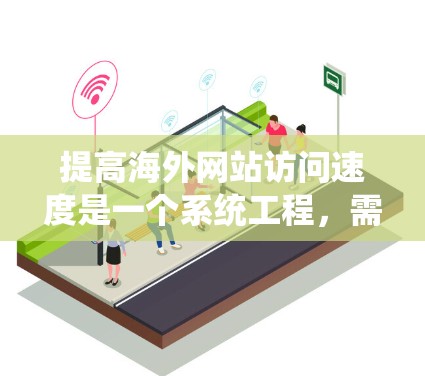 提高海外网站访问速度是一个系统工程，需要从多个方面考虑。以下是一些关键因素和步骤，帮助您提升访问速度