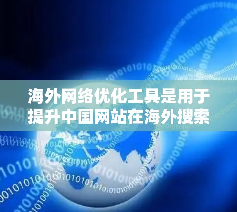 海外网络优化工具是用于提升中国网站在海外搜索引擎、流量和用户体验的工具。以下是对这些工具的详细分类和分析