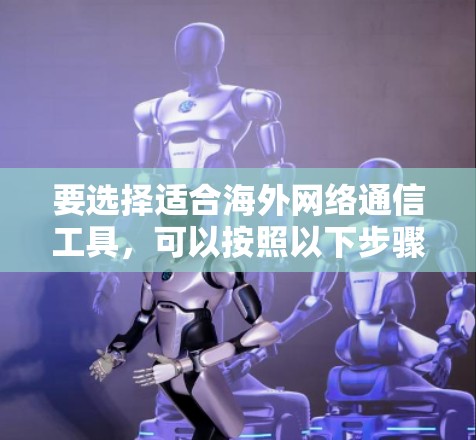要选择适合海外网络通信工具，可以按照以下步骤进行