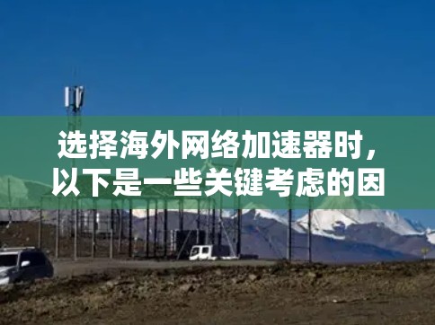 选择海外网络加速器时，以下是一些关键考虑的因素