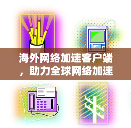 海外网络加速客户端，助力全球网络加速，提升用户体验