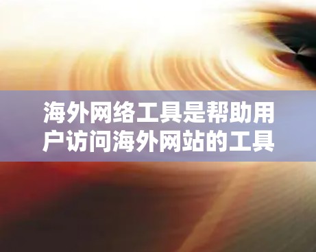 海外网络工具是帮助用户访问海外网站的工具，以下是一些常见的海外网络工具及其功能