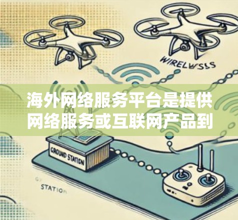 海外网络服务平台是提供网络服务或互联网产品到全球其他地区的平台，涵盖了流量、数据、游戏、媒体等多种服务。这些平台通常基于中国业务拓展，扩展到海外市场。以下是对海外网络服务平台的详细分析