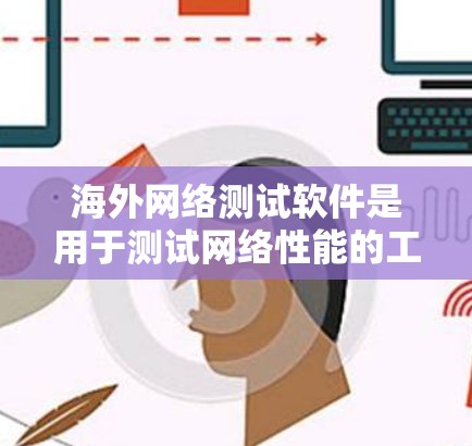 海外网络测试软件是用于测试网络性能的工具，适用于在海外的设备或网络环境。以下是一些常用的海外网络测试软件及其特点