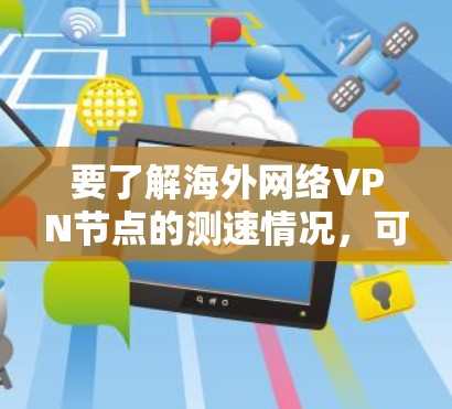 要了解海外网络VPN节点的测速情况，可以按照以下步骤进行