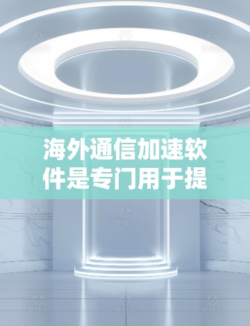 海外通信加速软件是专门用于提升从国内到国外的通信速度和效率的工具。以下是对这些软件的详细总结和分析