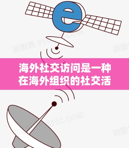 海外社交访问是一种在海外组织的社交活动，通常发生在国际组织、企业或学术机构中。以下是对这种社交活动的详细介绍