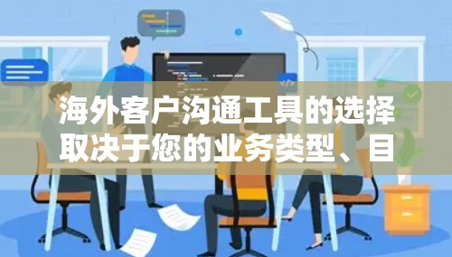 海外客户沟通工具的选择取决于您的业务类型、目标客户群体以及团队的技能水平。以下是一些常见的海外客户沟通工具，供您参考