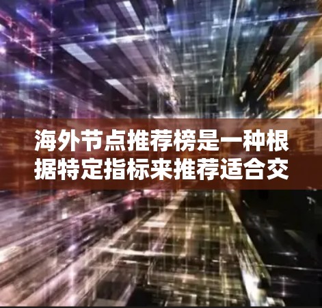 海外节点推荐榜是一种根据特定指标来推荐适合交易的海外节点的方法。这些节点通常是指那些持有海外股票、基金或其他金融产品的企业或机构。推荐榜的设计通常基于以下几个关键指标