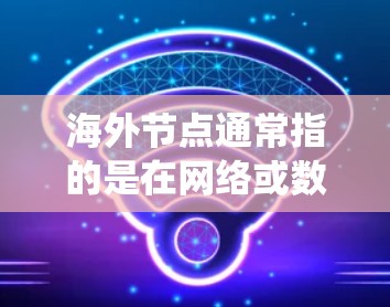 海外节点通常指的是在网络或数据库系统中，一个节点被部署到一个海外机构或平台中的情况。这些节点可能位于一个海外数据中心、云计算服务提供商或特定的海外服务器上