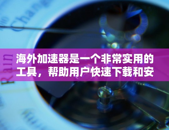 海外加速器是一个非常实用的工具，帮助用户快速下载和安装软件，同时也能提升网络连接的可靠性和稳定性。以下是一些常见的海外加速器推荐，供您参考