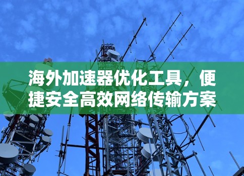 海外加速器优化工具，便捷安全高效网络传输方案