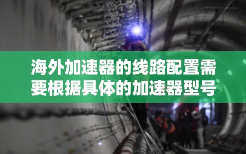 海外加速器的线路配置需要根据具体的加速器型号和用途来确定。以下是一些常见的配置方法和考虑因素