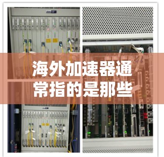 海外加速器通常指的是那些在全球范围内销售的加速器产品。如果您指的是海外加速器在稳定性方面的表现,以下是一些可能的信息和建议 海外加速器通常指的是那些在全球范围内销售的加速器产品。如果您指的是海外加速器在稳定性方面的表现,以下是一些可能的信息和建议