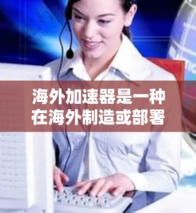 海外加速器是一种在海外制造或部署的加速器设备,通常用于加速粒子、火箭或其他高速运动的物体。以下是对海外加速器速度分析的总结 海外加速器是一种在海外制造或部署的加速器设备,通常用于加速粒子、火箭或其他高速运动的物体。以下是对海外加速器速度分析的总结