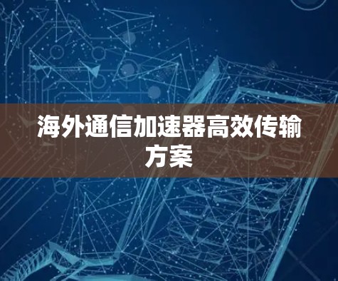 海外通信加速器高效传输方案 海外通信加速器高效传输方案