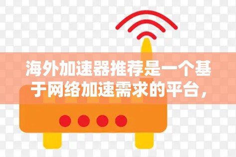 海外加速器推荐是一个基于网络加速需求的平台,为用户提供多种网络加速选项,包括数据传输、视频流、文件传输等。以下是推荐的海外加速器平台及其特点 海外加速器推荐是一个基于网络加速需求的平台,为用户提供多种网络加速选项,包括数据传输、视频流、文件传输等。以下是推荐的海外加速器平台及其特点