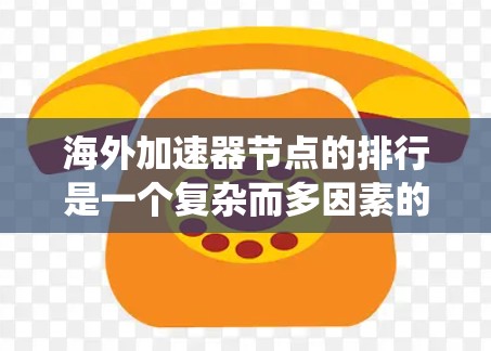 海外加速器节点的排行是一个复杂而多因素的排名系统,主要基于以下几个关键因素 海外加速器节点的排行是一个复杂而多因素的排名系统,主要基于以下几个关键因素
