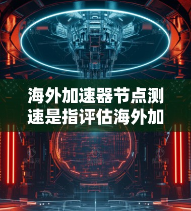 海外加速器节点测速是指评估海外加速器在不同环境下的性能，以测试其延迟、延迟瓶颈、网络带宽使用效率以及资源消耗情况。以下是该领域的一些关键点