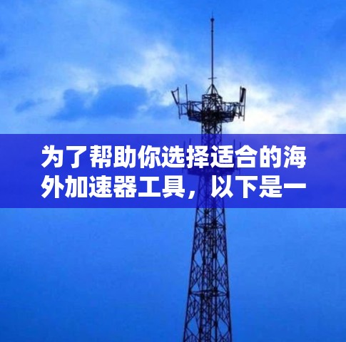 为了帮助你选择适合的海外加速器工具，以下是一些分步骤的推荐和分析