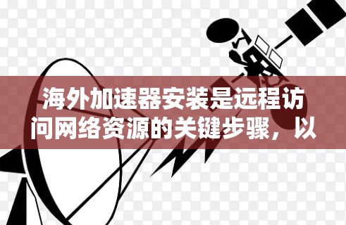 海外加速器安装是远程访问网络资源的关键步骤,以下是详细的方法 海外加速器安装是远程访问网络资源的关键步骤,以下是详细的方法