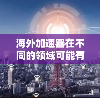 海外加速器在不同的领域可能有不同的含义。以下是一些可能的解释和应用