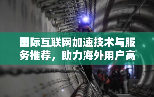 国际互联网加速技术与服务推荐,助力海外用户高效沟通 国际互联网加速技术与服务推荐,助力海外用户高效沟通