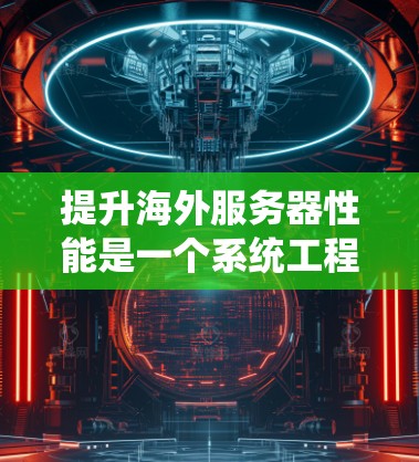 提升海外服务器性能是一个系统工程，涉及多个方面，以下是一步步的解决方案
