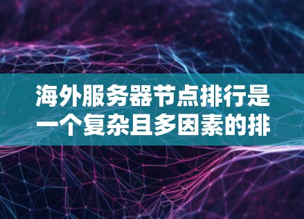 海外服务器节点排行是一个复杂且多因素的排序问题，涉及多个标准和优先级。以下是对海外服务器节点排行的详细总结和排序规则