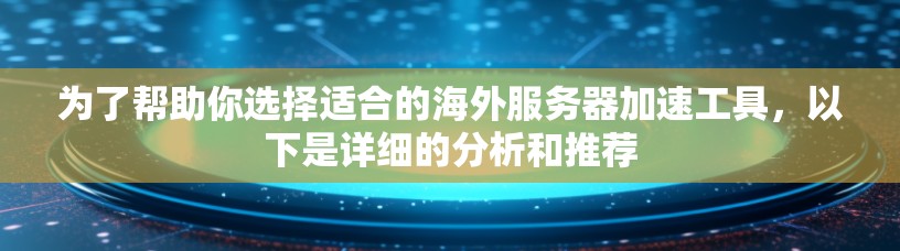 为了帮助你选择适合的海外服务器加速工具,以下是详细的分析和推荐 为了帮助你选择适合的海外服务器加速工具,以下是详细的分析和推荐
