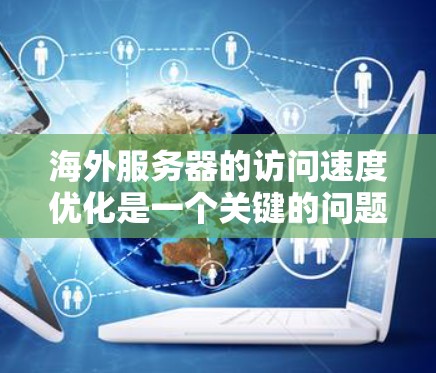 海外服务器的访问速度优化是一个关键的问题，尤其是在需要快速响应和高性能的环境中。以下是针对海外服务器访问速度优化的详细建议和技术措施
