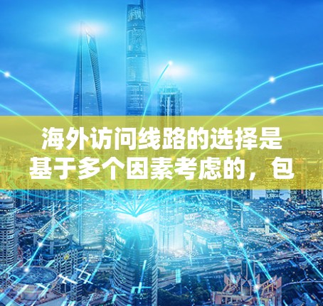 海外访问线路的选择是基于多个因素考虑的,包括但不限于以下几点 海外访问线路的选择是基于多个因素考虑的,包括但不限于以下几点