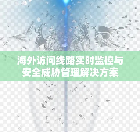 海外访问线路实时监控与安全威胁管理解决方案 海外访问线路实时监控与安全威胁管理解决方案